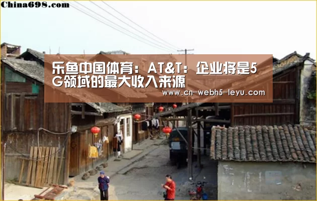 乐鱼中国体育：AT&T：企业将是5G领域的最大收入来源