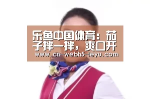 乐鱼中国体育:茄子拌一拌,爽口开胃好下饭!健康美食,凉拌茄子做法集合(图3) 乐鱼中国体育